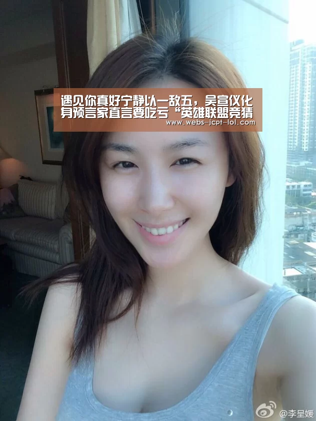 遇见你真好宁静以一敌五,吴宣仪化身预言家直言要吃亏“英雄联盟竞猜大厅 ”(图1) LOL全球总决赛下注官方网站